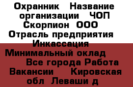 Охранник › Название организации ­ ЧОП Скорпион, ООО › Отрасль предприятия ­ Инкассация › Минимальный оклад ­ 15 000 - Все города Работа » Вакансии   . Кировская обл.,Леваши д.